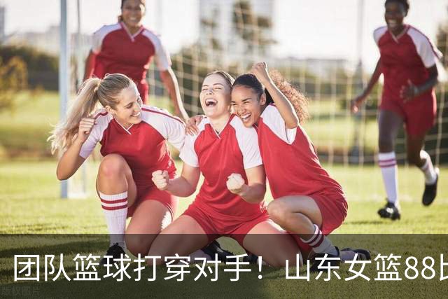 团队篮球打穿对手！山东女篮88比74战胜北京，张子宇攻防两端封神，四名球员得分上双完美磨合阵容