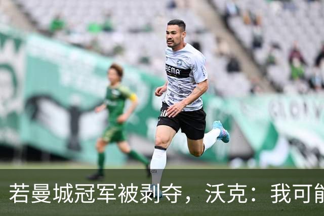 若曼城冠军被剥夺，沃克：我可能得把纹身去掉