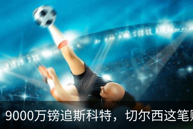 9000万镑追斯科特，切尔西这笔账被质疑